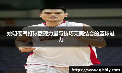 姚明硬气打球展现力量与技巧完美结合的篮球魅力