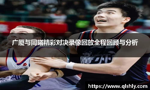 广厦与同曦精彩对决录像回放全程回顾与分析