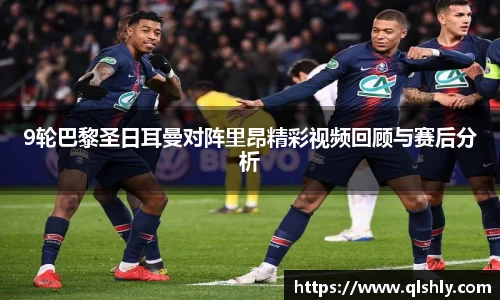 9轮巴黎圣日耳曼对阵里昂精彩视频回顾与赛后分析
