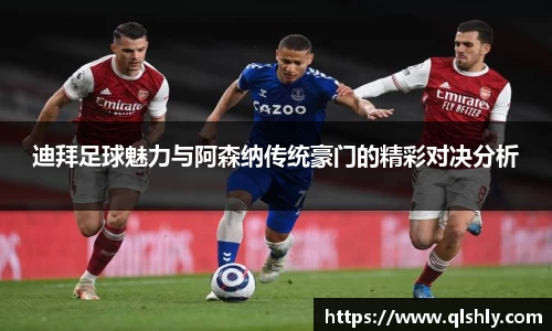 迪拜足球魅力与阿森纳传统豪门的精彩对决分析