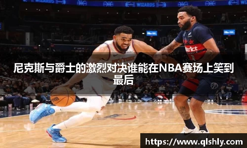 k1体育尼克斯与爵士的激烈对决谁能在NBA赛场上笑到最后
